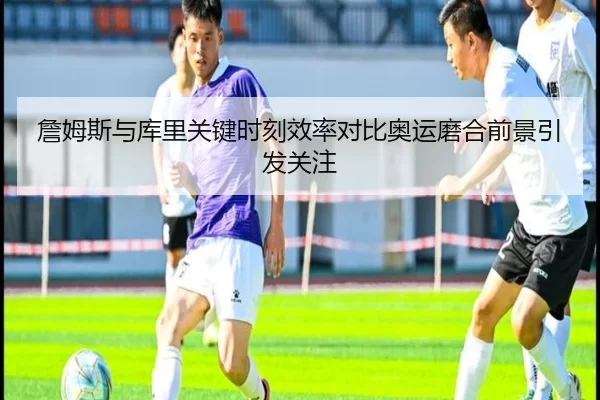 詹姆斯与库里关键时刻效率对比奥运磨合前景引发关注