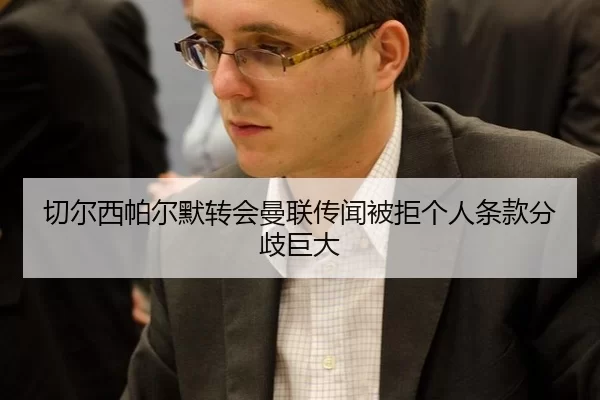 切尔西帕尔默转会曼联传闻被拒个人条款分歧巨大