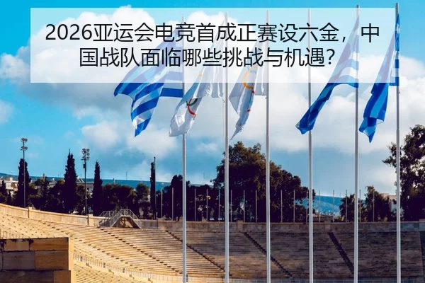 2026亚运会电竞首成正赛设六金，中国战队面临哪些挑战与机遇？