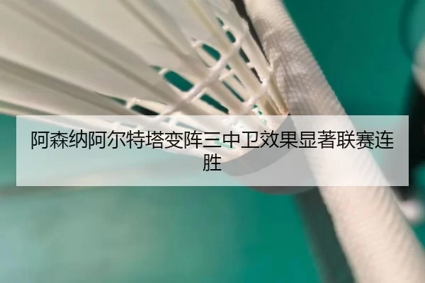 阿森纳阿尔特塔变阵三中卫效果显著联赛连胜