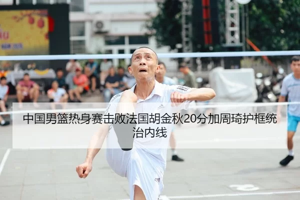 中国男篮热身赛击败法国胡金秋20分加周琦护框统治内线